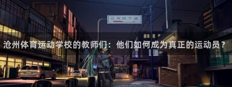 182体育是正规网站不：沧州体育运动学校的教师们：他们如何成为真正的运动员？
