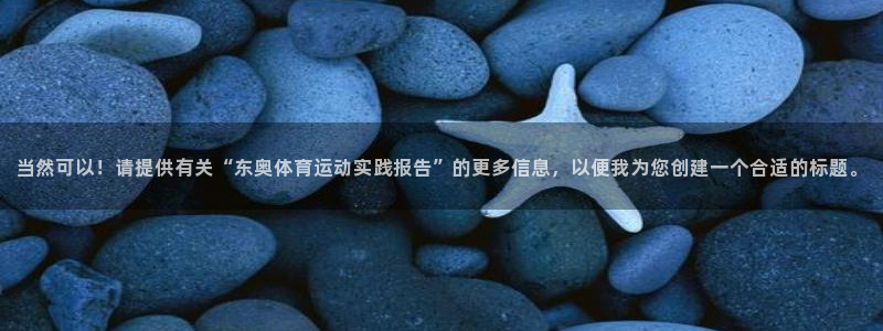 182体育官网能下载吗：当然可以！请提供有关“东奥体育运动实践报告”的更多信息，以便我为您创建一个合适的标题。