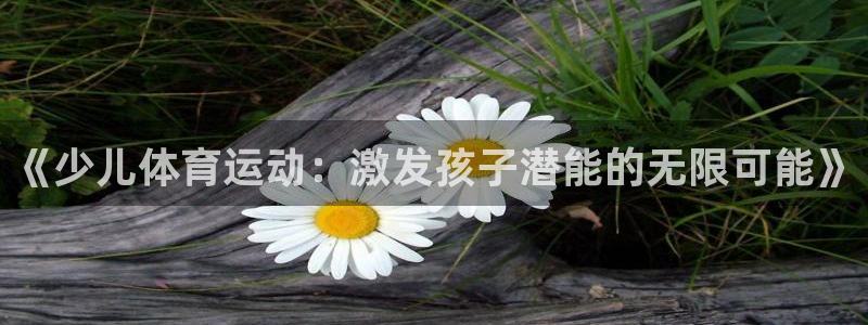 182体育正规吗：《少儿体育运动：激发孩子潜能的无限可能》