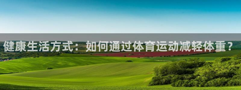 182体育app最新版：健康生活方式：如何通过体育运动减轻体重？