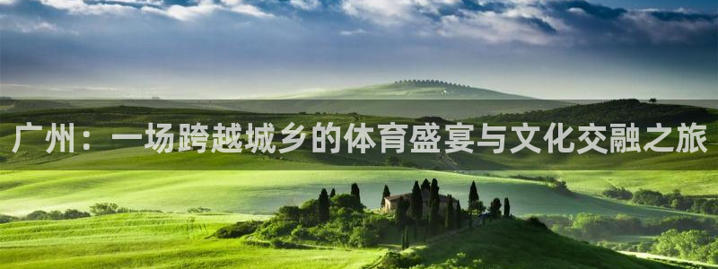 182体育app官方下载入口：广州：一场跨越城乡的体育盛宴与文化交融之旅